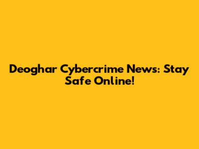 Deoghar Cybercrime News: Stay Safe Online!