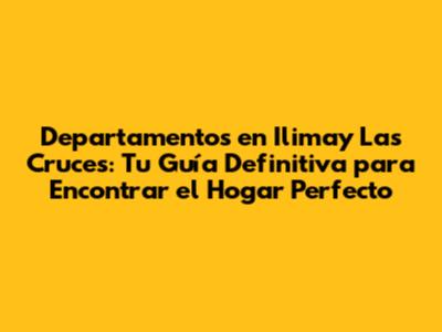 Departamentos en Ilimay Las Cruces: Tu Guía Definitiva para Encontrar el Hogar Perfecto