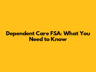 Dependent Care FSA: What You Need to Know