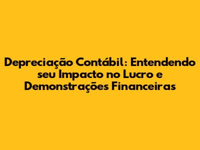 Depreciação Contábil: Entendendo seu Impacto no Lucro e Demonstrações Financeiras