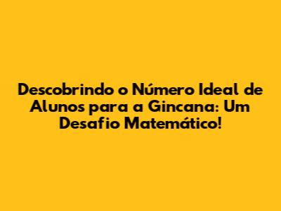 Descobrindo o Número Ideal de Alunos para a Gincana: Um Desafio Matemático!