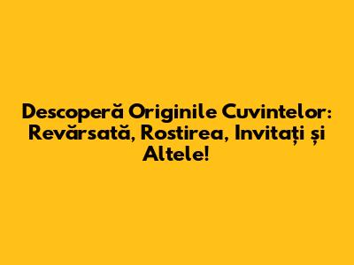Descoperă Originile Cuvintelor: Revărsată, Rostirea, Invitați și Altele!