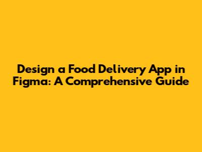 Design a Food Delivery App in Figma: A Comprehensive Guide