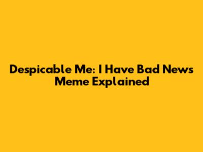 Despicable Me: "I Have Bad News" Meme Explained