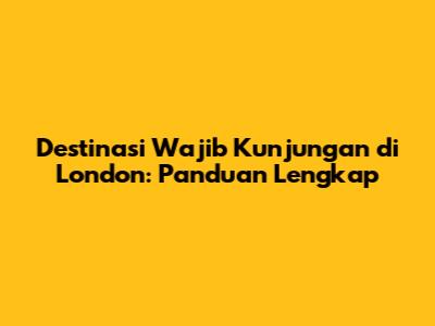 Destinasi Wajib Kunjungan di London: Panduan Lengkap