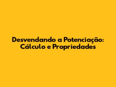Desvendando a Potenciação: Cálculo e Propriedades