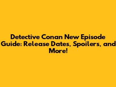 Detective Conan New Episode Guide: Release Dates, Spoilers, and More!