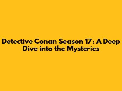 Detective Conan Season 17: A Deep Dive into the Mysteries