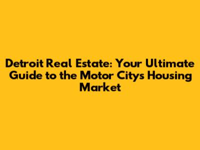 Detroit Real Estate: Your Ultimate Guide to the Motor City's Housing Market