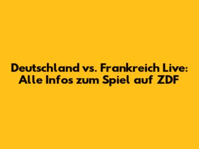 Deutschland vs. Frankreich Live: Alle Infos zum Spiel auf ZDF
