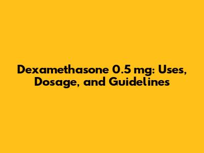 Dexamethasone 0.5 mg: Uses, Dosage, and Guidelines