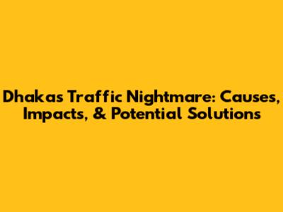 Dhaka's Traffic Nightmare: Causes, Impacts, & Potential Solutions