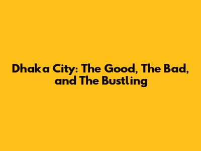 Dhaka City: The Good, The Bad, and The Bustling