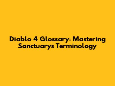 Diablo 4 Glossary: Mastering Sanctuary's Terminology