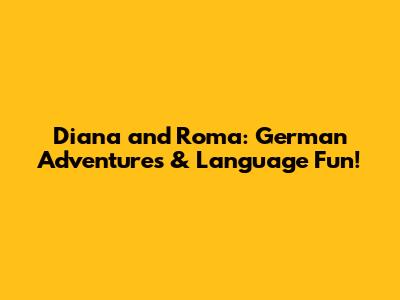 Diana and Roma: German Adventures & Language Fun!