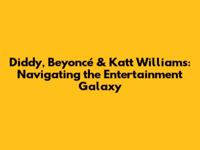 Diddy, Beyoncé & Katt Williams: Navigating the Entertainment Galaxy