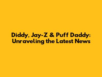 Diddy, Jay-Z & Puff Daddy: Unraveling the Latest News