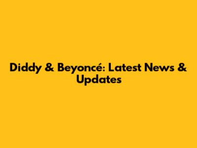 Diddy & Beyoncé: Latest News & Updates
