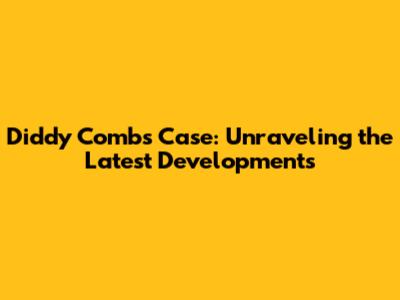 Diddy Combs Case: Unraveling the Latest Developments