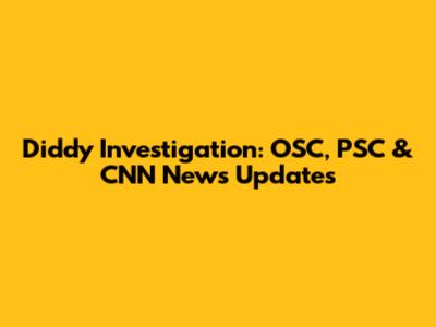 Diddy Investigation: OSC, PSC & CNN News Updates