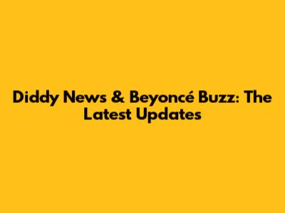 Diddy News & Beyoncé Buzz: The Latest Updates