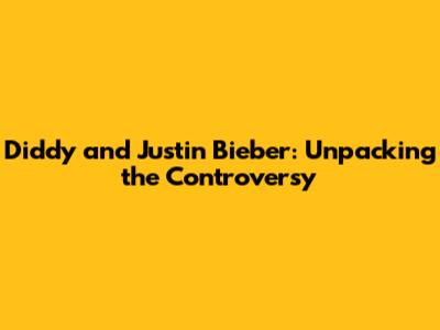 Diddy and Justin Bieber: Unpacking the Controversy