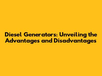 Diesel Generators: Unveiling the Advantages and Disadvantages