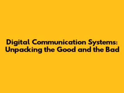 Digital Communication Systems: Unpacking the Good and the Bad