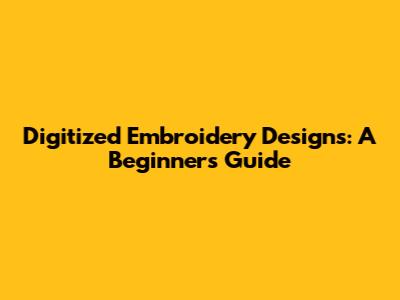 Digitized Embroidery Designs: A Beginner's Guide