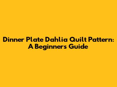 Dinner Plate Dahlia Quilt Pattern: A Beginner's Guide