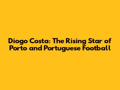 Diogo Costa: The Rising Star of Porto and Portuguese Football