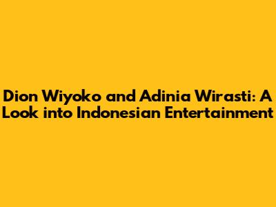 Dion Wiyoko and Adinia Wirasti: A Look into Indonesian Entertainment
