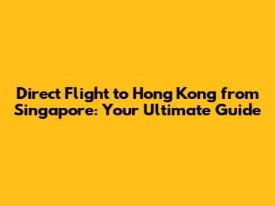 Direct Flight to Hong Kong from Singapore: Your Ultimate Guide