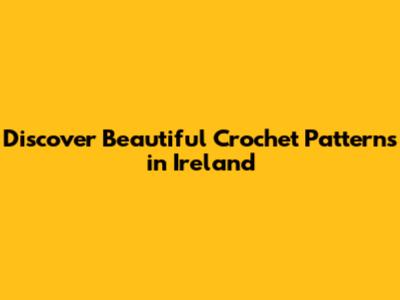 Discover Beautiful Crochet Patterns in Ireland