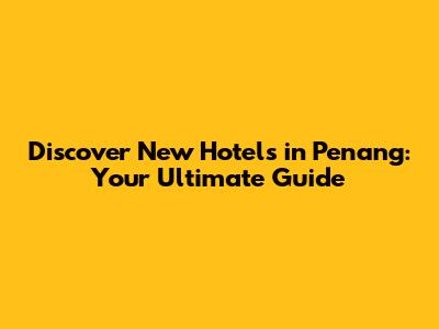 Discover New Hotels in Penang: Your Ultimate Guide
