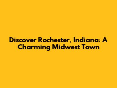 Discover Rochester, Indiana: A Charming Midwest Town