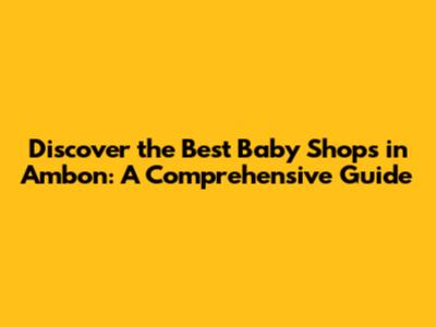 Discover the Best Baby Shops in Ambon: A Comprehensive Guide