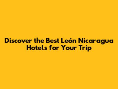 Discover the Best León Nicaragua Hotels for Your Trip