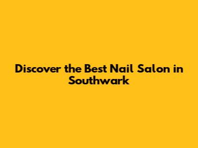 Discover the Best Nail Salon in Southwark