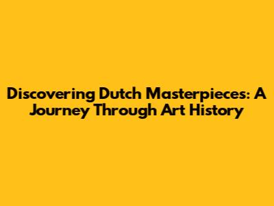Discovering Dutch Masterpieces: A Journey Through Art History