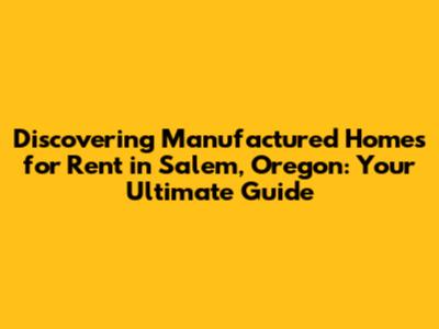 Discovering Manufactured Homes for Rent in Salem, Oregon: Your Ultimate Guide