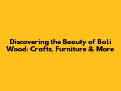 Discovering the Beauty of Bali Wood: Crafts, Furniture & More