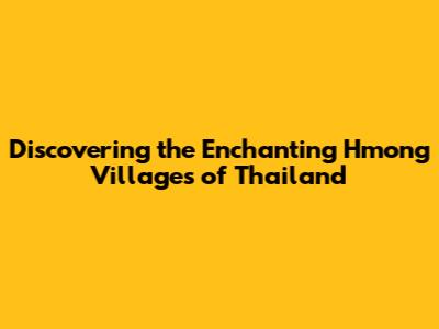 Discovering the Enchanting Hmong Villages of Thailand