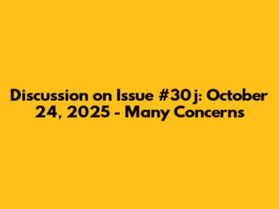 Discussion on Issue #30j: October 24, 2025 - Many Concerns