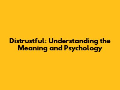 Distrustful: Understanding the Meaning and Psychology