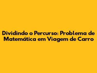 Dividindo o Percurso: Problema de Matemática em Viagem de Carro