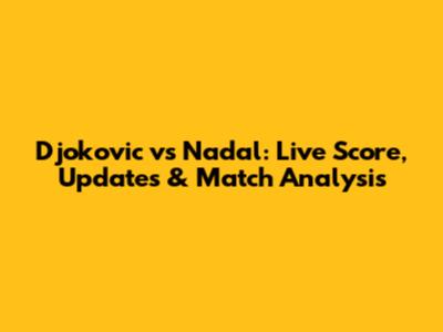 Djokovic vs Nadal: Live Score, Updates & Match Analysis