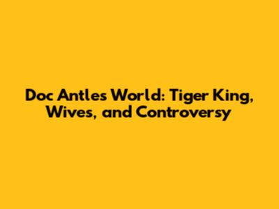 Doc Antle's World: Tiger King, Wives, and Controversy