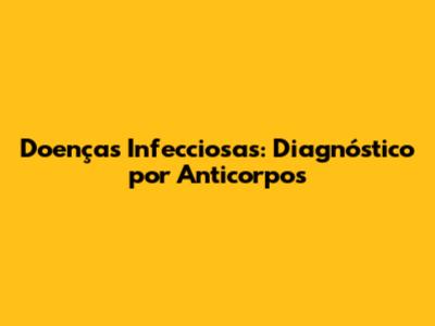 Doenças Infecciosas: Diagnóstico por Anticorpos