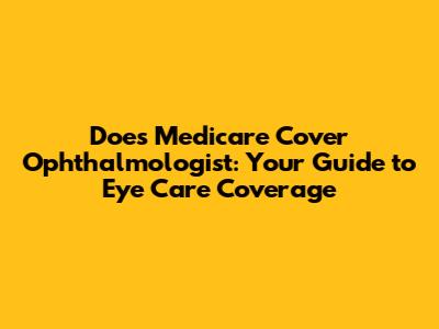 Does Medicare Cover Ophthalmologist: Your Guide to Eye Care Coverage